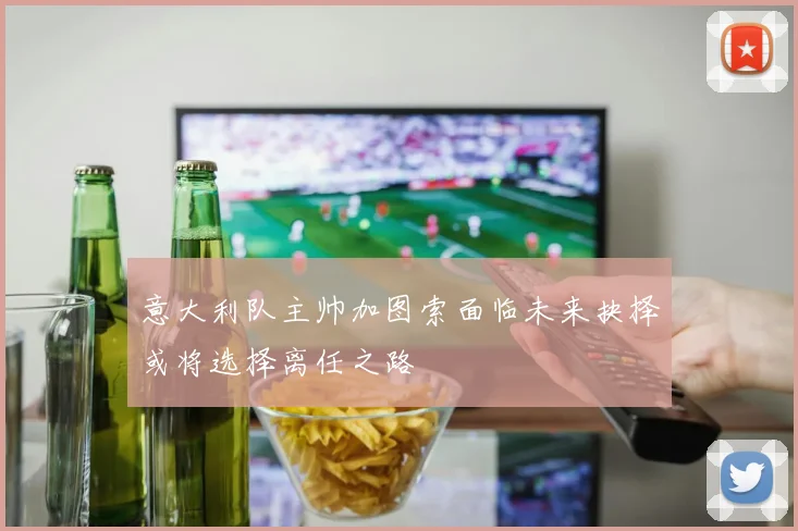 意大利队主帅加图索面临未来抉择或将选择离任之路