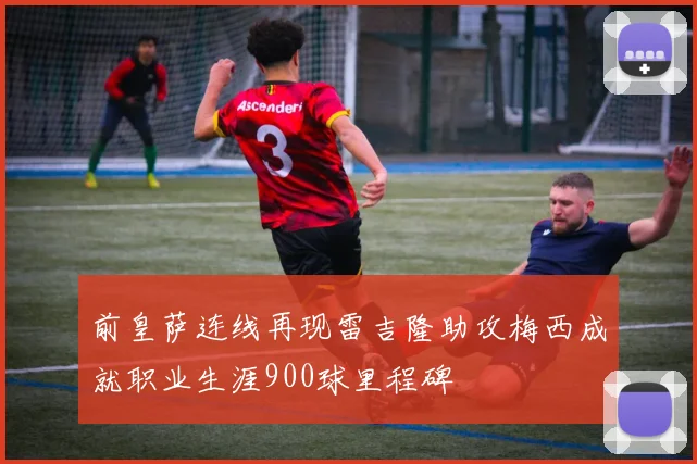 前皇萨连线再现雷吉隆助攻梅西成就职业生涯900球里程碑