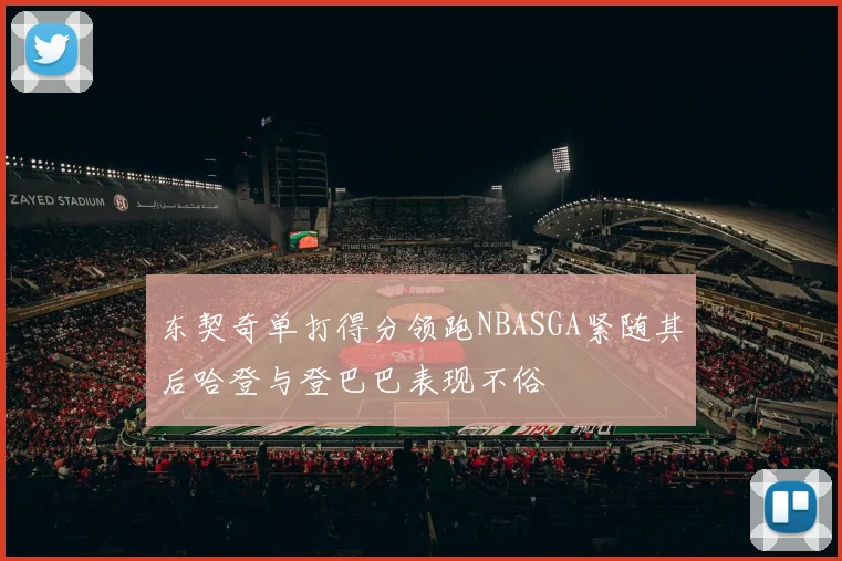 东契奇单打得分领跑NBASGA紧随其后哈登与登巴巴表现不俗
