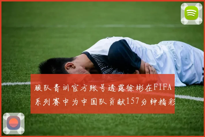 狼队青训官方账号透露徐彬在FIFA系列赛中为中国队贡献157分钟精彩表现