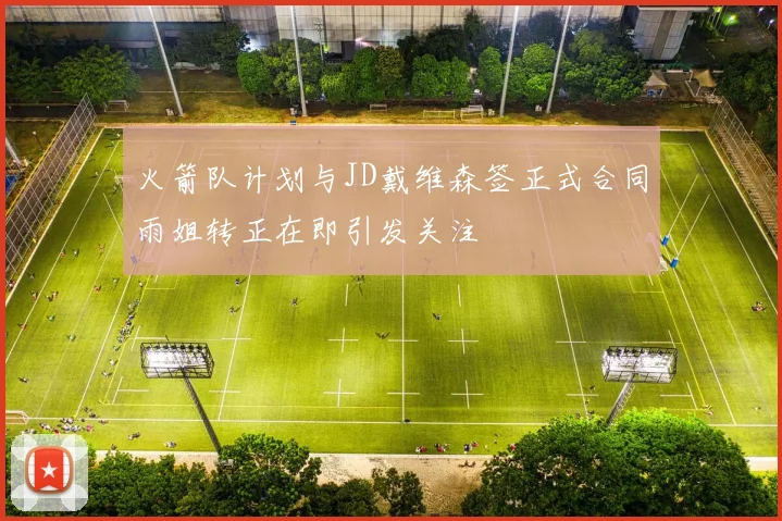 火箭队计划与JD戴维森签正式合同雨姐转正在即引发关注