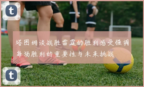 塔图姆谈战胜雷霆的胜利感受强调每场胜利的重要性与未来挑战