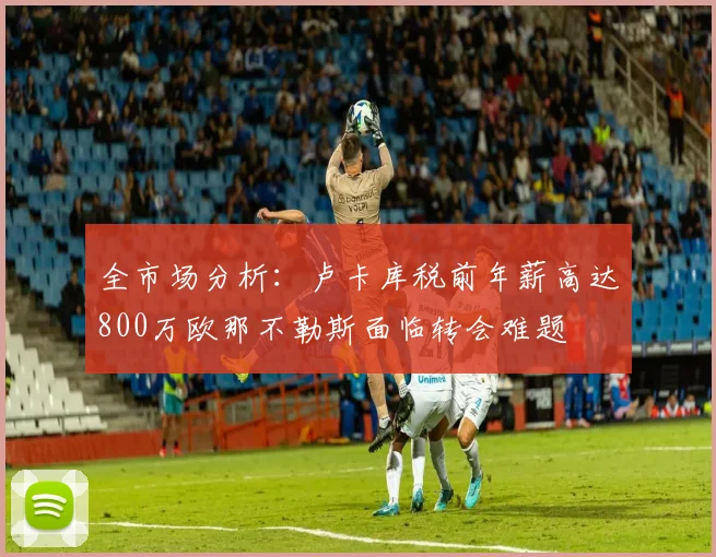 全市场分析：卢卡库税前年薪高达800万欧那不勒斯面临转会难题