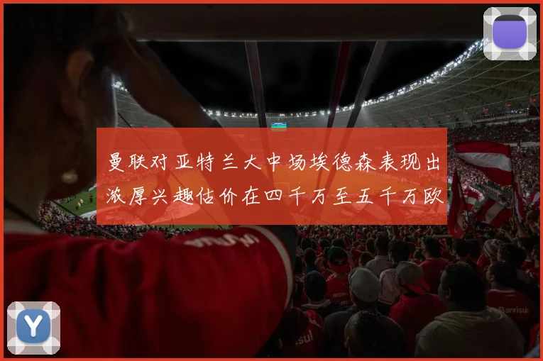曼联对亚特兰大中场埃德森表现出浓厚兴趣估价在四千万至五千万欧元之间