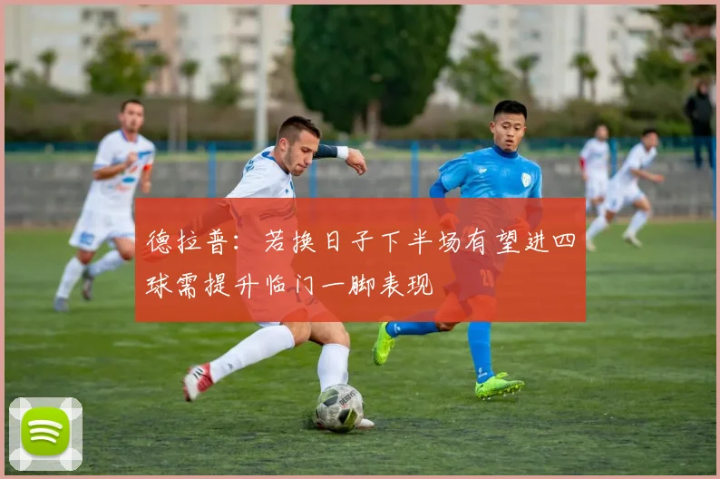 德拉普：若换日子下半场有望进四球需提升临门一脚表现