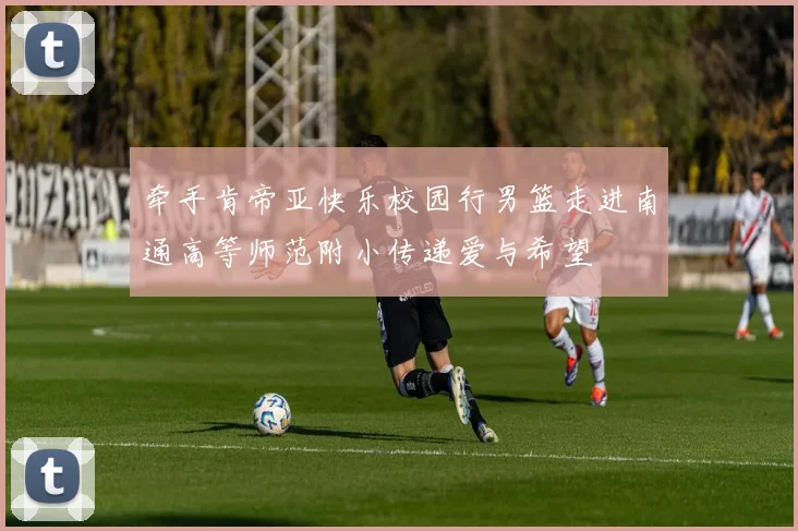 牵手肯帝亚快乐校园行男篮走进南通高等师范附小传递爱与希望