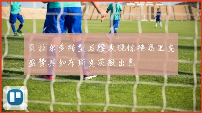 贝拉尔多转型后腰表现惊艳恩里克盛赞其如布斯克茨般出色