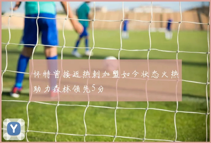 怀特曾接近热刺加盟如今状态火热助力森林领先5分