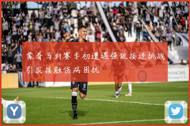 蒙哥马利赛季初遭遇强敌接连挑战引发接触伤病困扰