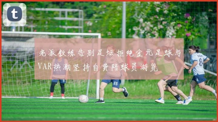 老派教练告别足坛拒绝金元足球与VAR热潮坚持自费陪球员游览