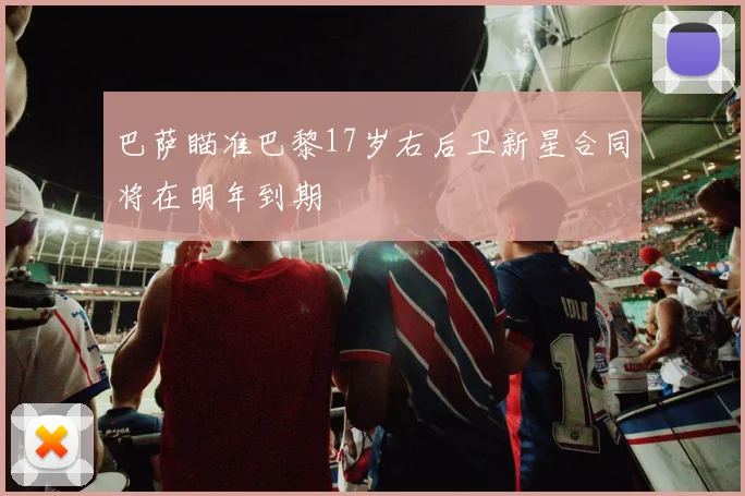 巴萨瞄准巴黎17岁右后卫新星合同将在明年到期