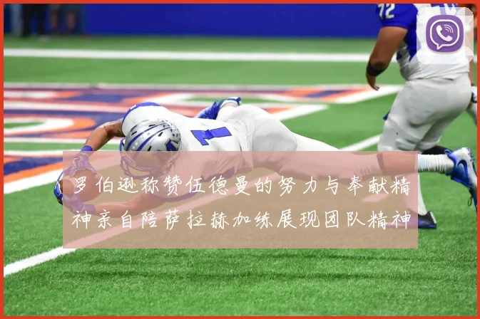 罗伯逊称赞伍德曼的努力与奉献精神亲自陪萨拉赫加练展现团队精神