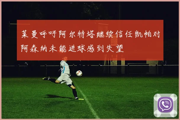 莱曼呼吁阿尔特塔继续信任凯帕对阿森纳未能进球感到失望