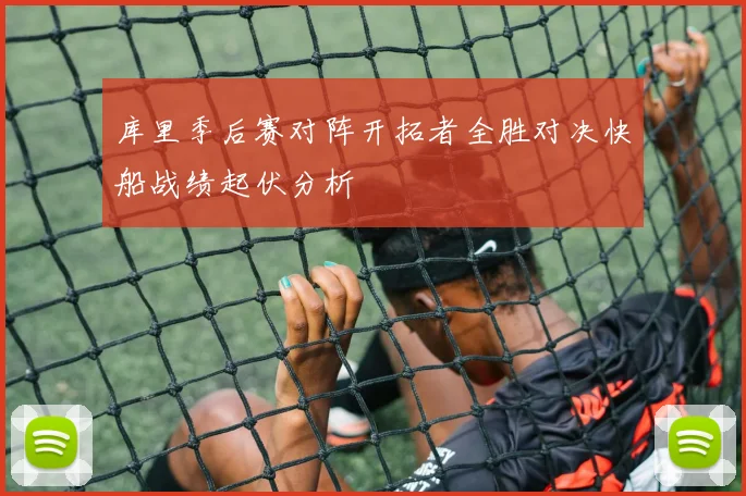 库里季后赛对阵开拓者全胜对决快船战绩起伏分析
