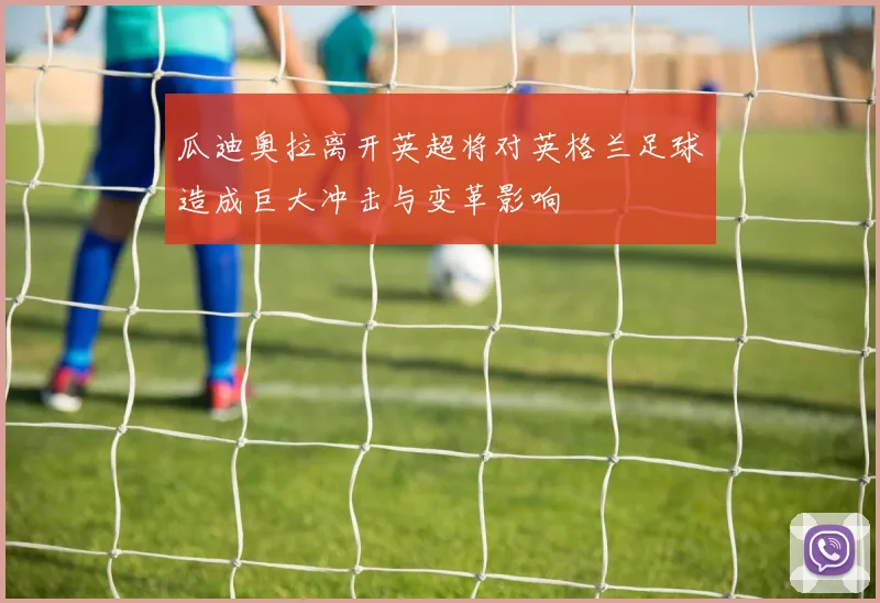 瓜迪奥拉离开英超将对英格兰足球造成巨大冲击与变革影响