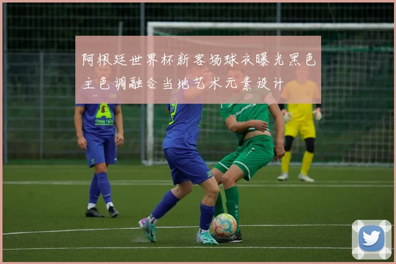 阿根廷世界杯新客场球衣曝光黑色主色调融合当地艺术元素设计