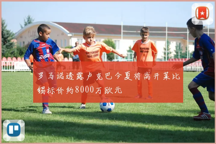 罗马诺透露卢克巴今夏将离开莱比锡标价约8000万欧元