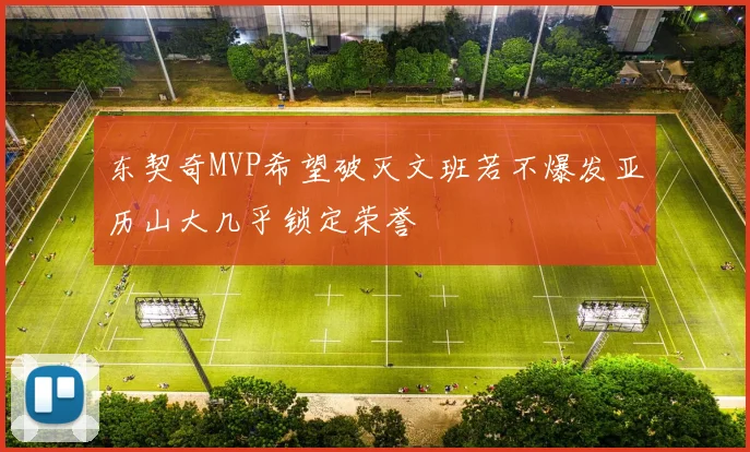 东契奇MVP希望破灭文班若不爆发亚历山大几乎锁定荣誉