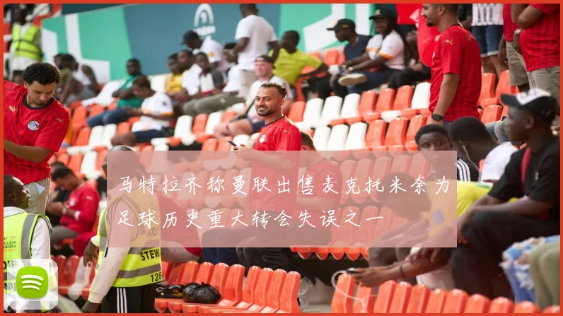 马特拉齐称曼联出售麦克托米奈为足球历史重大转会失误之一
