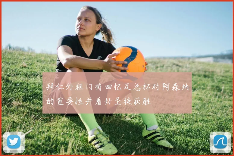 拜仁外租门将回忆足总杯对阿森纳的重要性并看好圣徒获胜