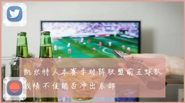 凯尔特人本赛季对阵联盟前五球队战绩不佳能否冲出东部