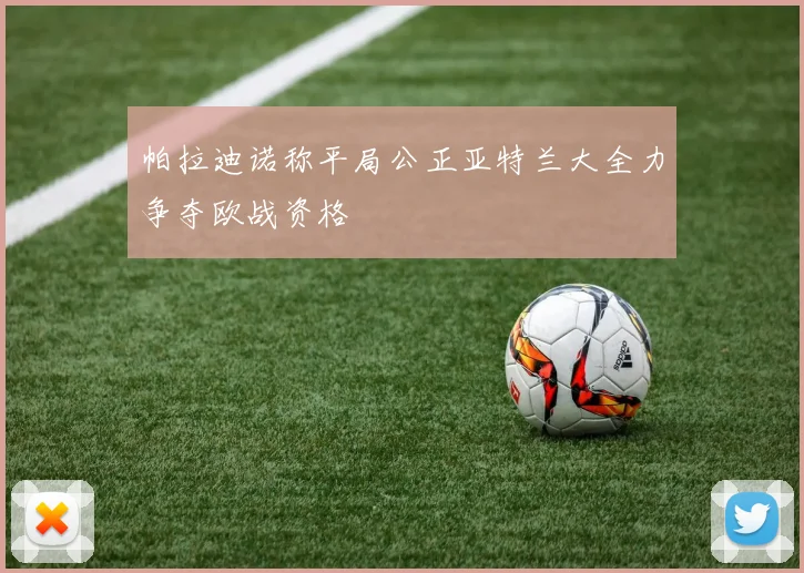 帕拉迪诺称平局公正亚特兰大全力争夺欧战资格