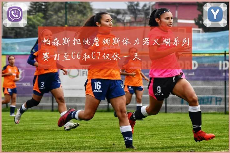 帕森斯担忧詹姆斯体力若火湖系列赛打至G6和G7仅休一天